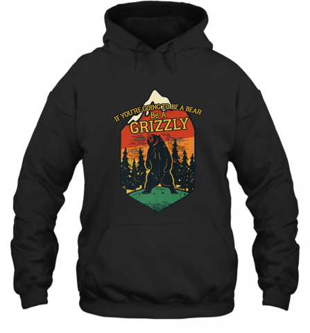 If You're Going To Be A Bear Be A Grizzly, Outdoor, Camping Hooded Sweatshirt Hooded Sweatshirt / Black / S Hooded Sweatshirt - Nice-Tshirts4u