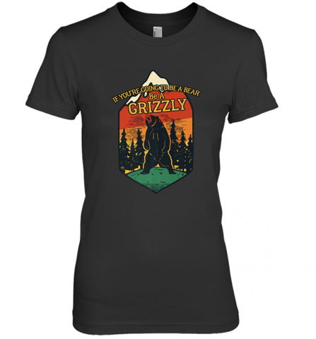 If You're Going To Be A Bear Be A Grizzly, Outdoor, Camping Women's Premium T-Shirt Women's Premium T-Shirt / Black / XS Women's Premium T-Shirt - Nice-Tshirts4u