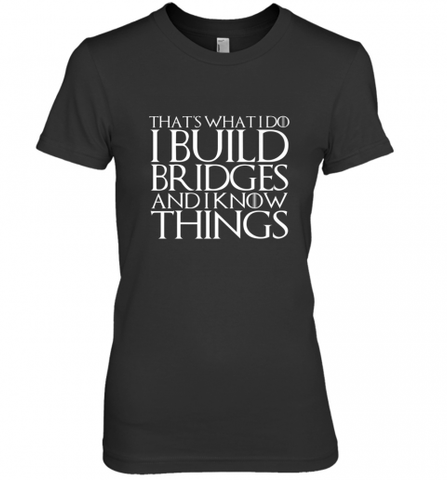 THAT'S WHAT I DO I BUILD BRIDGES AND I KNOW THINGS Women's Premium T-Shirt Women's Premium T-Shirt / Black / XS Women's Premium T-Shirt - Nice-Tshirts4u