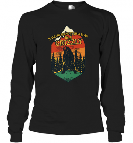 If You're Going To Be A Bear Be A Grizzly, Outdoor, Camping Long Sleeve T-Shirt Long Sleeve T-Shirt / Black / S Long Sleeve T-Shirt - Nice-Tshirts4u